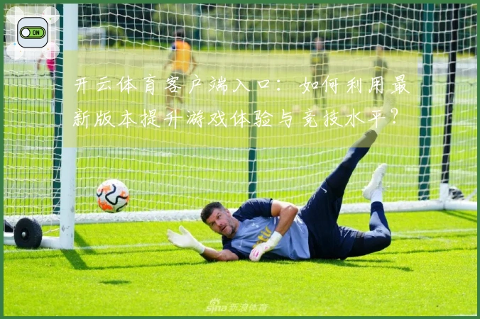 开云体育客户端入口：如何利用最新版本提升游戏体验与竞技水平？