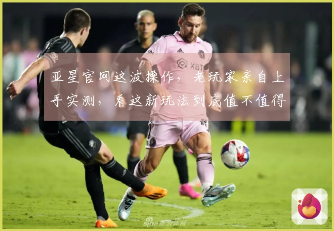 亚星官网这波操作，老玩家亲自上手实测，看这新玩法到底值不值得你肝！