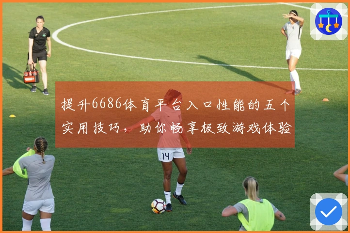 提升6686体育平台入口性能的五个实用技巧,助你畅享极致游戏体验