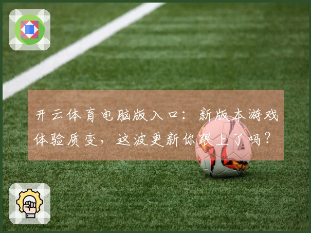 开云体育电脑版入口：新版本游戏体验质变，这波更新你跟上了吗？
