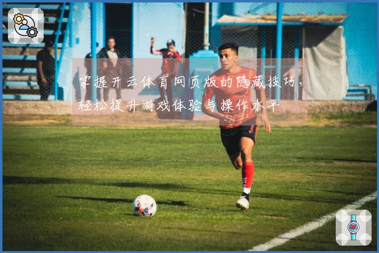 掌握开云体育网页版的隐藏技巧，轻松提升游戏体验与操作水平