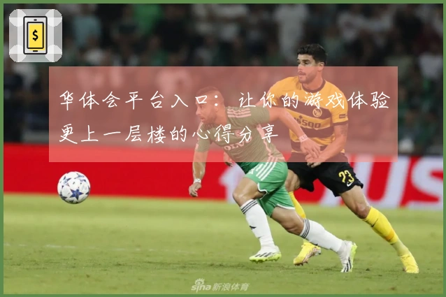 华体会平台入口:让你的游戏体验更上一层楼的心得分享