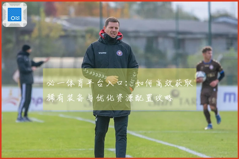 必一体育平台入口:如何高效获取稀有装备与优化资源配置攻略