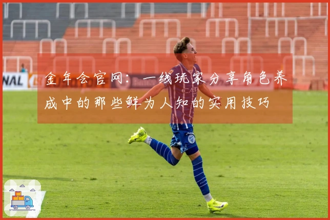 金年会官网:一线玩家分享角色养成中的那些鲜为人知的实用技巧