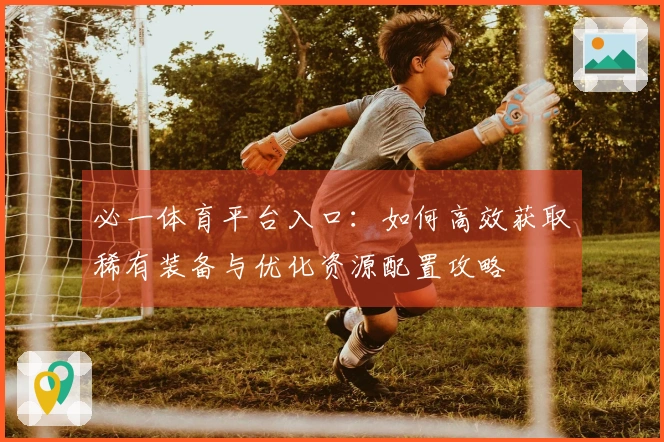 必一体育平台入口：如何高效获取稀有装备与优化资源配置攻略