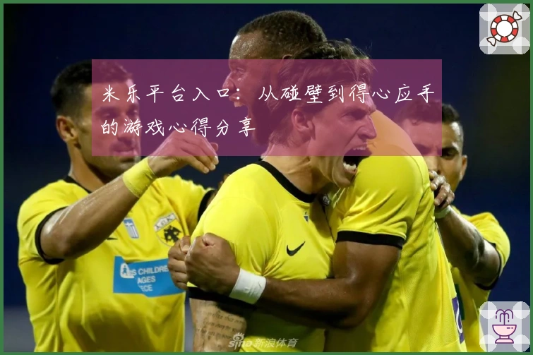 米乐平台入口：从碰壁到得心应手的游戏心得分享