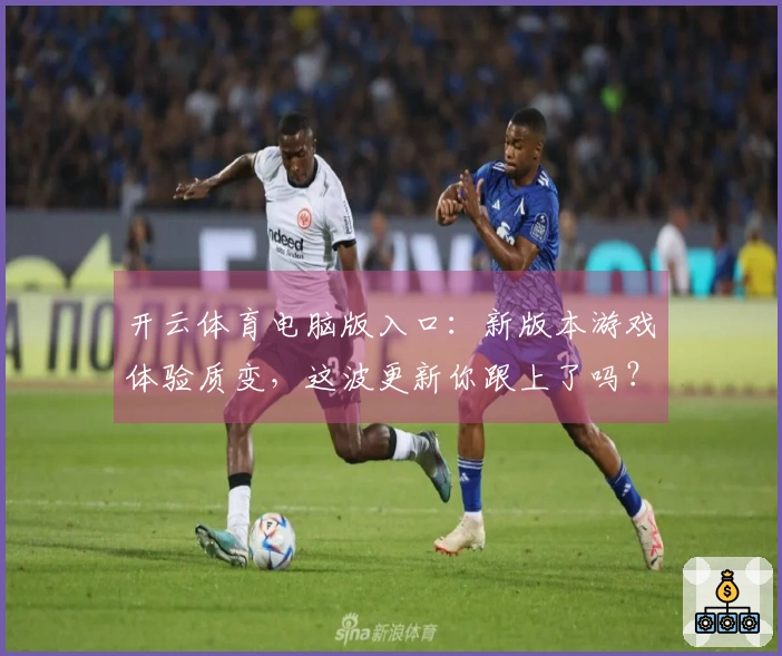 开云体育电脑版入口：新版本游戏体验质变，这波更新你跟上了吗？