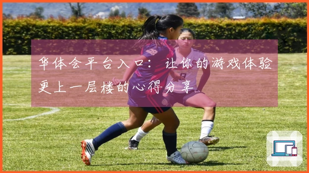 华体会平台入口：让你的游戏体验更上一层楼的心得分享