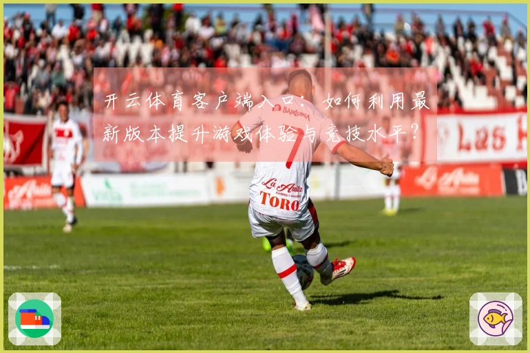 开云体育客户端入口：如何利用最新版本提升游戏体验与竞技水平？